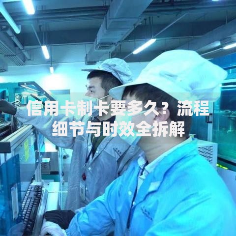 信用卡制卡要多久？流程细节与时效全拆解