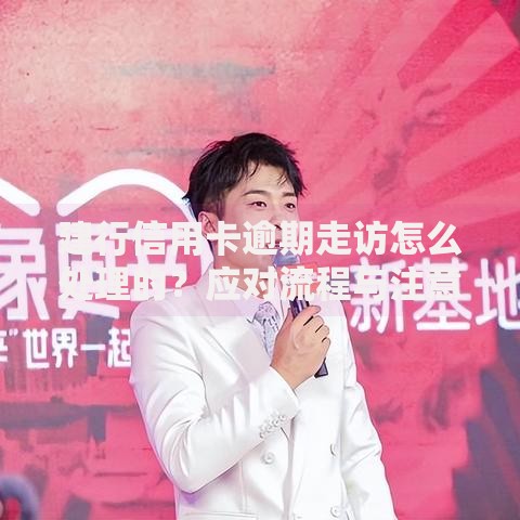 建行信用卡逾期走访怎么处理的？应对流程与注意事项解析