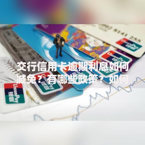交行信用卡逾期利息如何减免？有哪些政策？如何申请？