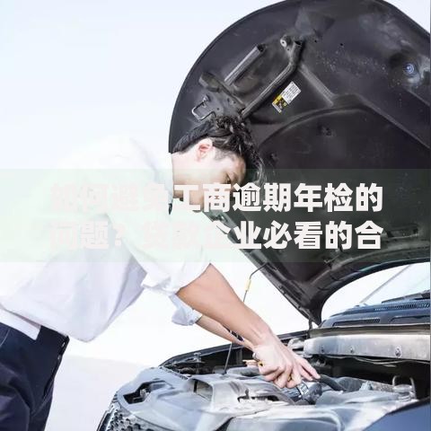 如何避免工商逾期年检的问题？贷款企业必看的合规指南