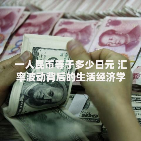 一人民币等于多少日元 汇率波动背后的生活经济学