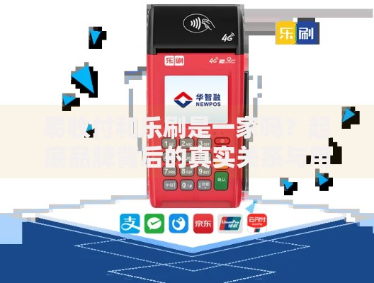 易收付和乐刷是一家吗？起底品牌背后的真实关系与用户选择指南