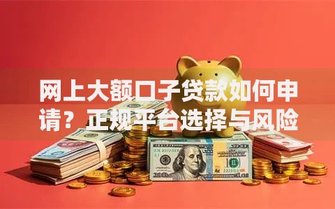 网上大额口子贷款如何申请？正规平台选择与风险解析