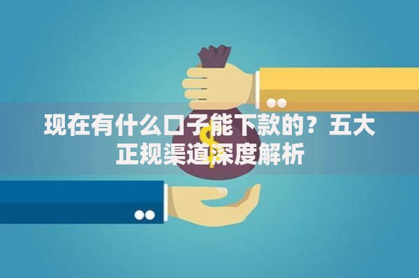 现在有什么口子能下款的？五大正规渠道深度解析