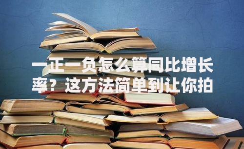 一正一负怎么算同比增长率？这方法简单到让你拍大腿！