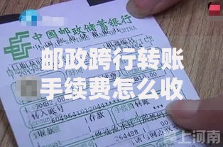 邮政跨行转账手续费怎么收？这篇全攻略帮你省心又省钱