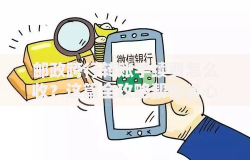 邮政跨行转账手续费怎么收？这篇全攻略帮你省心又省钱
