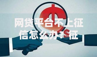 网贷平台不上征信怎么办？征信修复与债务处理全解析