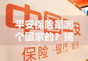 平安保险是哪个国家的?揭秘这家公司的背景与全球布局 平安保险是哪个国家的?揭秘这家公司的背景与全球布局