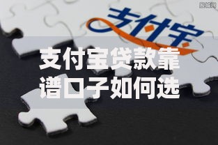 支付宝贷款靠谱口子如何选择？正规渠道解析