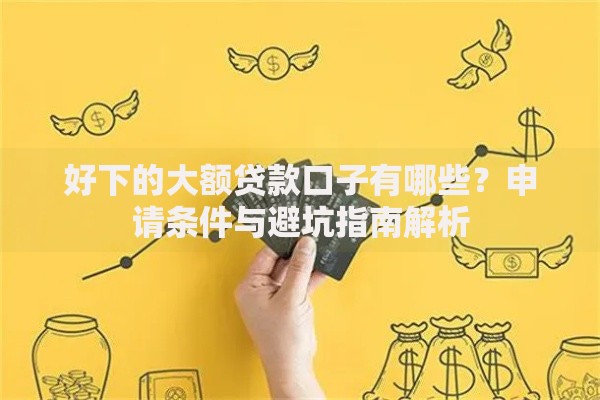 好下的大额贷款口子有哪些？申请条件与避坑指南解析