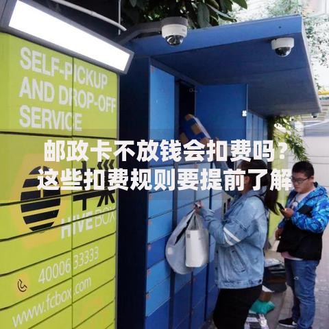 邮政卡不放钱会扣费吗？这些扣费规则要提前了解