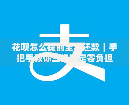 花呗怎么提前全部还款｜手把手教你三步搞定零负担