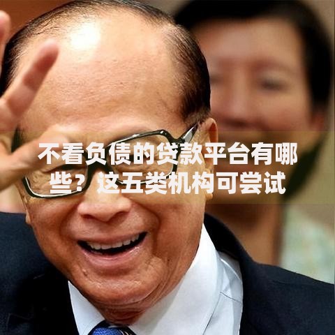不看负债的贷款平台有哪些？这五类机构可尝试