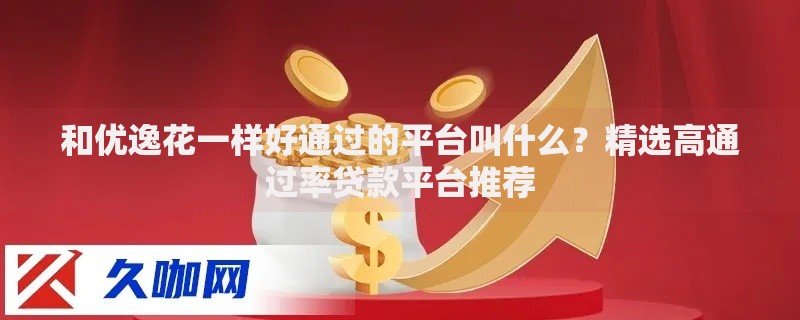 和优逸花一样好通过的平台叫什么？精选高通过率贷款平台推荐