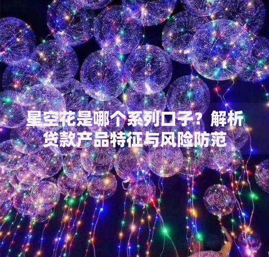 星空花是哪个系列口子？解析贷款产品特征与风险防范