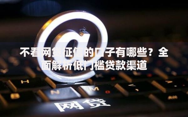 不看网贷征信的口子有哪些？全面解析低门槛贷款渠道