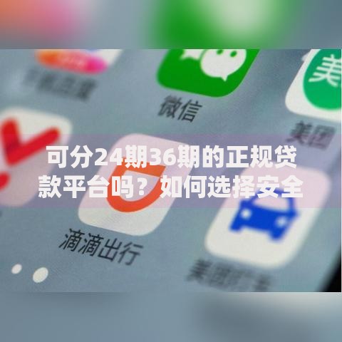 可分24期36期的正规贷款平台吗?如何选择安全渠道 可分24期36期的正规贷款平台吗?如何选择安全渠道