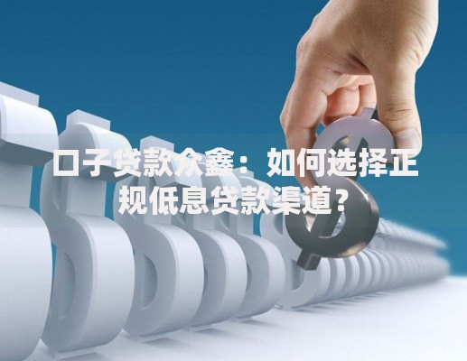 口子贷款众鑫：如何选择正规低息贷款渠道？