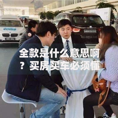 全款是什么意思啊？买房买车必须懂的3大核心知识点！