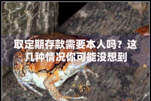 取定期存款需要本人吗？这几种情况你可能没想到