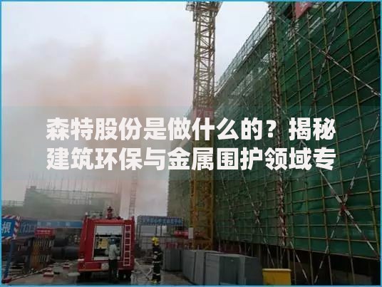 森特股份是做什么的？揭秘建筑环保与金属围护领域专家