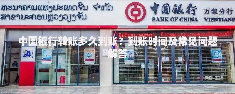中国银行转账多久到账？到账时间及常见问题解答