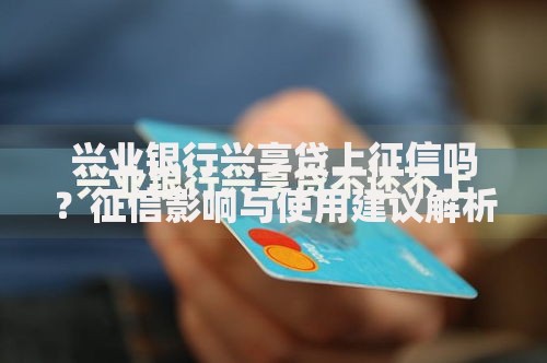 兴业银行兴享贷上征信吗?征信影响与使用建议解析 兴业银行兴享贷上征信吗?征信影响与使用建议解析