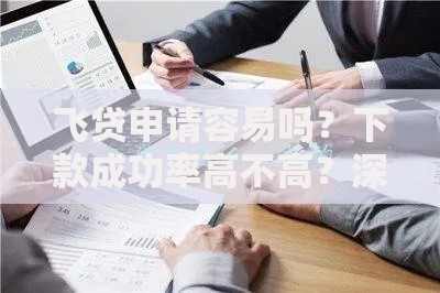 飞贷申请容易吗？下款成功率高不高？深度解析申请条件与流程