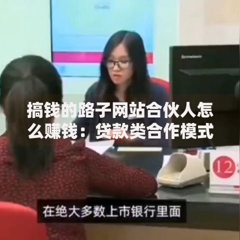 搞钱的路子网站合伙人怎么赚钱：贷款类合作模式全解析