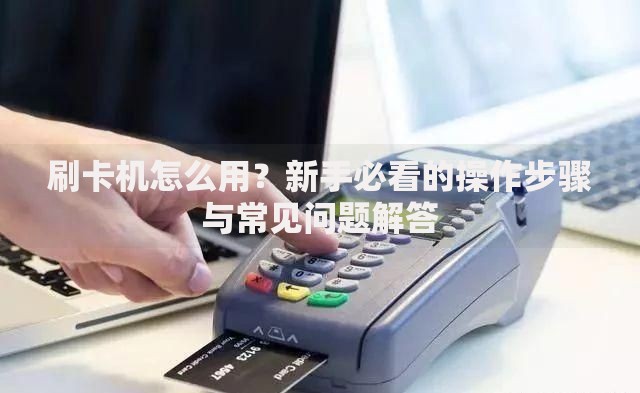 刷卡机怎么用？新手必看的操作步骤与常见问题解答