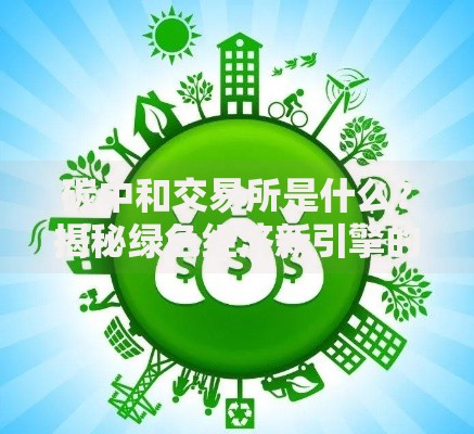 碳中和交易所是什么？揭秘绿色经济新引擎的核心玩法
