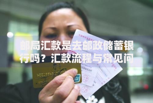 邮局汇款是去邮政储蓄银行吗？汇款流程与常见问题全解析
