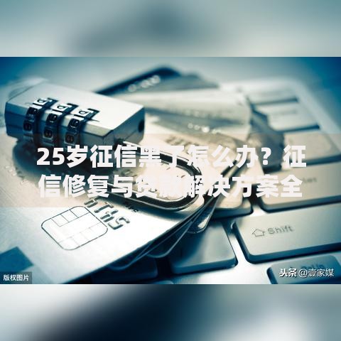 25岁征信黑了怎么办？征信修复与贷款解决方案全解析