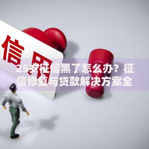 25岁征信黑了怎么办？征信修复与贷款解决方案全解析