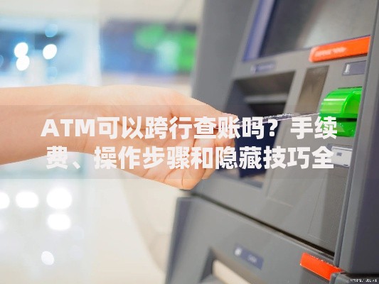ATM可以跨行查账吗？手续费、操作步骤和隐藏技巧全解析