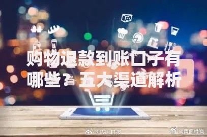 购物退款到账口子有哪些？五大渠道解析与选择建议