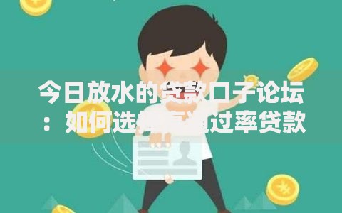 今日放水的贷款口子论坛：如何选择高通过率贷款平台？