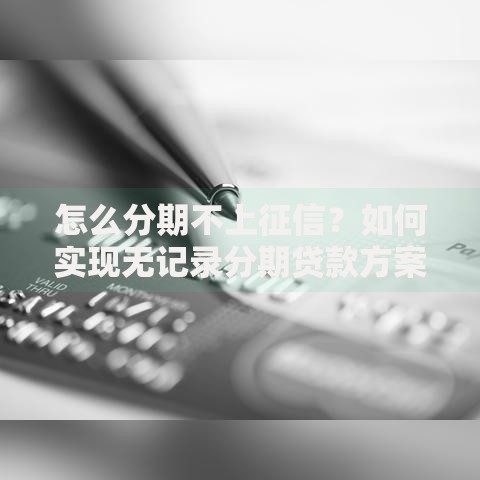 怎么分期不上征信？如何实现无记录分期贷款方案