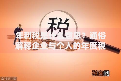 年利税是什么意思？通俗解释企业与个人的年度税务关系