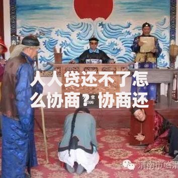 人人贷还不了怎么协商？协商还款全流程解析