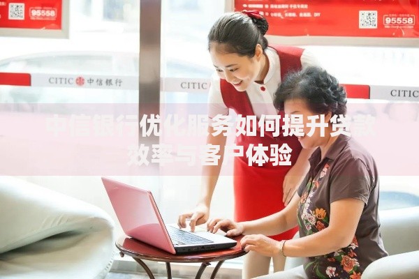 中信银行优化服务如何提升贷款效率与客户体验