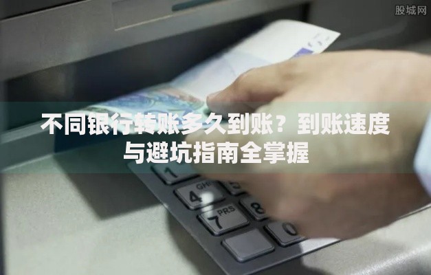 不同银行转账多久到账？到账速度与避坑指南全掌握