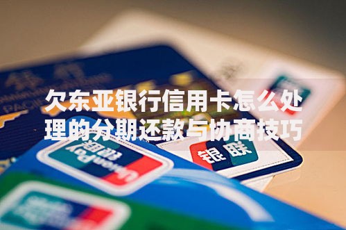 欠东亚银行信用卡怎么处理的分期还款与协商技巧指南