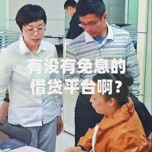 有没有免息的借贷平台啊？正规渠道深度解析