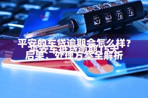 平安的车贷逾期会怎么样？后果、处理方案全解析