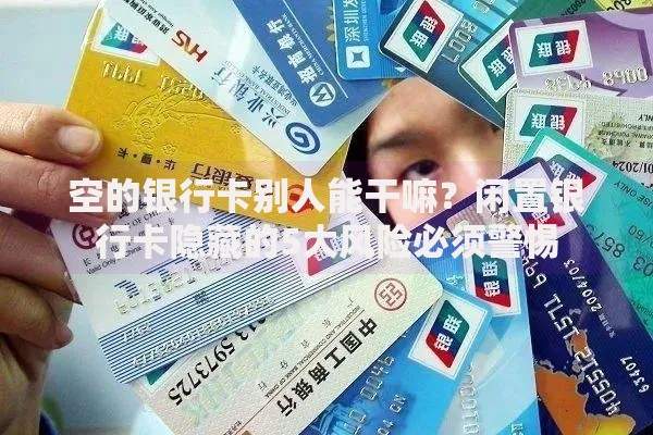 空的银行卡别人能干嘛？闲置银行卡隐藏的5大风险必须警惕