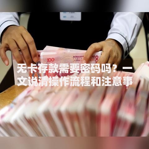 无卡存款需要密码吗？一文说清操作流程和注意事项
