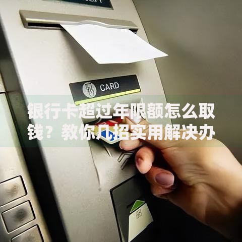 银行卡超过年限额怎么取钱？教你几招实用解决办法