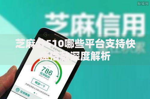 芝麻分510哪些平台支持快速借款深度解析